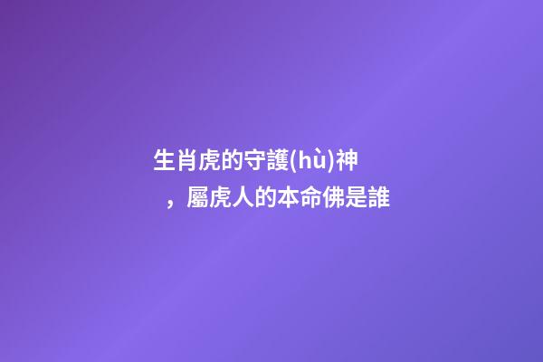生肖虎的守護(hù)神，屬虎人的本命佛是誰